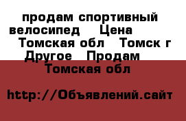 продам спортивный велосипед. › Цена ­ 7 000 - Томская обл., Томск г. Другое » Продам   . Томская обл.